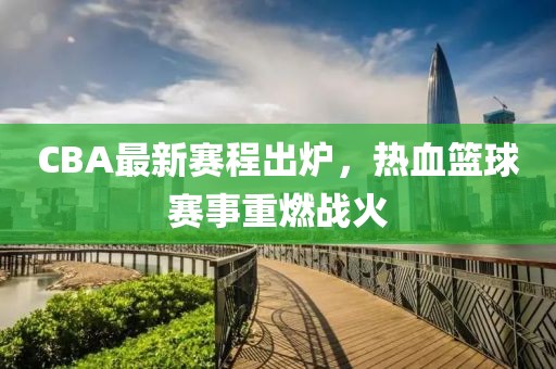 CBA最新赛程出炉，热血篮球赛事重燃战火