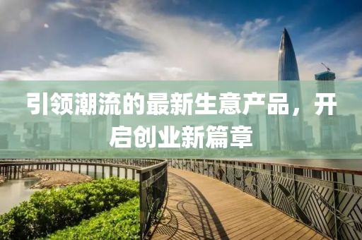 引领潮流的最新生意产品，开启创业新篇章