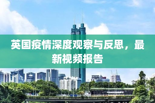 英国疫情深度观察与反思，最新视频报告