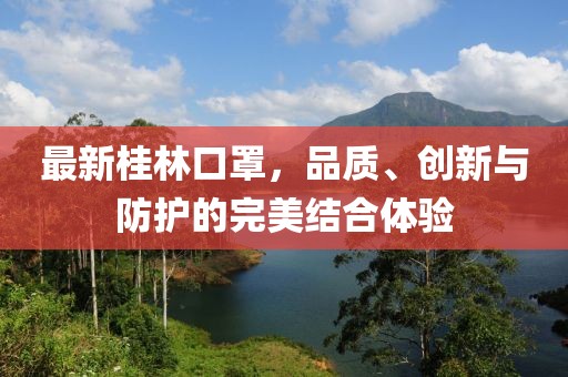 最新桂林口罩，品质、创新与防护的完美结合体验