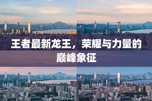 王者最新龙王，荣耀与力量的巅峰象征