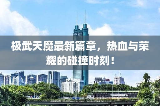 极武天魔最新篇章，热血与荣耀的碰撞时刻！