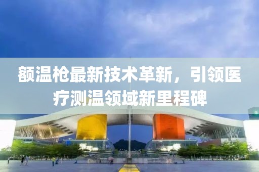 额温枪最新技术革新，引领医疗测温领域新里程碑