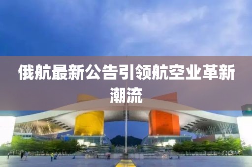 俄航最新公告引领航空业革新潮流