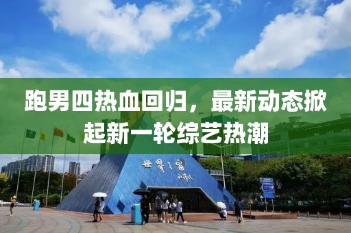 跑男四热血回归，最新动态掀起新一轮综艺热潮