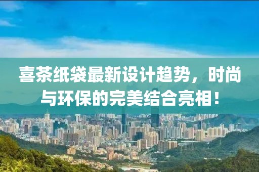 喜茶纸袋最新设计趋势，时尚与环保的完美结合亮相！