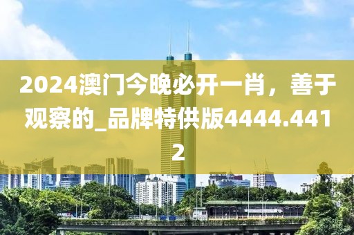 2024澳门今晚必开一肖，善于观察的_品牌特供版4444.4412