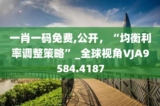 一肖一码免费,公开，“均衡利率调整策略”_全球视角VJA9584.4187