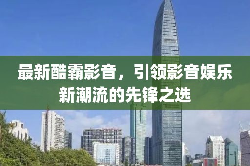 最新酷霸影音，引领影音娱乐新潮流的先锋之选
