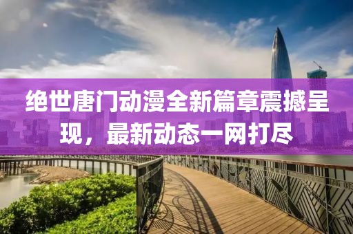 绝世唐门动漫全新篇章震撼呈现，最新动态一网打尽