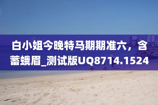 白小姐今晚特马期期准六，含蓄蛾眉_测试版UQ8714.1524