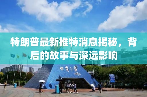 特朗普最新推特消息揭秘，背后的故事与深远影响