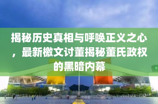 揭秘历史真相与呼唤正义之心，最新檄文讨董揭秘董氏政权的黑暗内幕