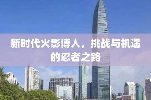 新时代火影博人，挑战与机遇的忍者之路