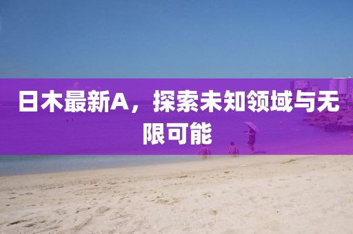 日木最新A，探索未知领域与无限可能