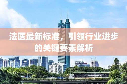 法医最新标准，引领行业进步的关键要素解析