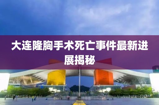 大连隆胸手术死亡事件最新进展揭秘