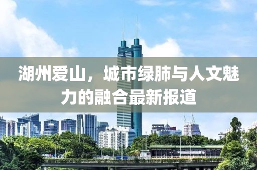 湖州爱山，城市绿肺与人文魅力的融合最新报道