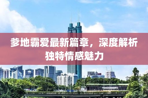爹地霸爱最新篇章，深度解析独特情感魅力