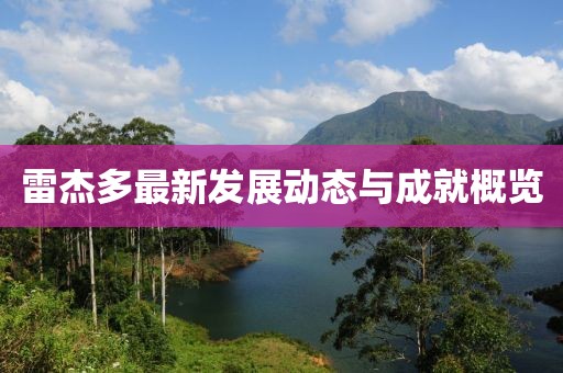 雷杰多最新发展动态与成就概览
