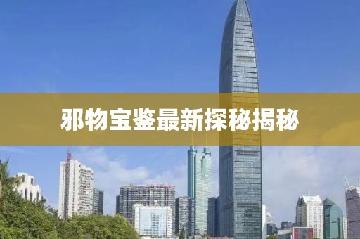 邪物宝鉴最新探秘揭秘