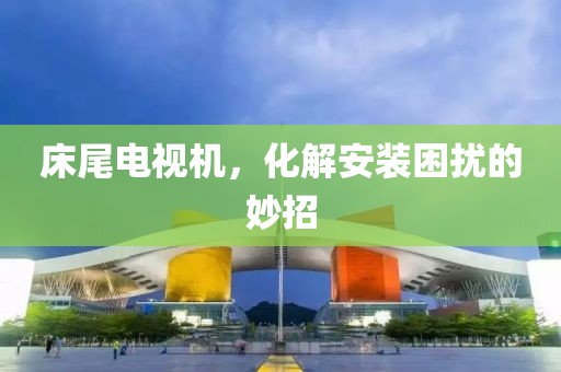 床尾电视机，化解安装困扰的妙招