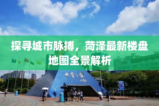探寻城市脉搏，菏泽最新楼盘地图全景解析