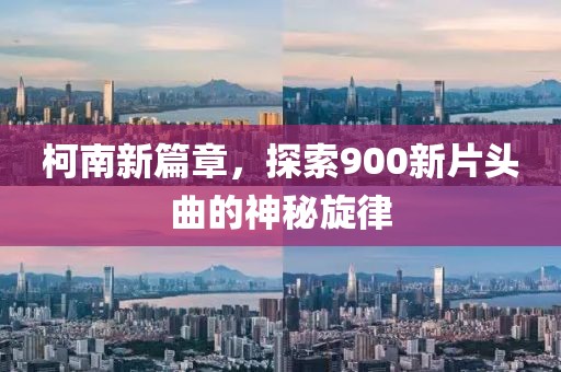 柯南新篇章，探索900新片头曲的神秘旋律