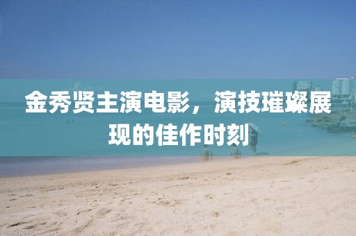 金秀贤主演电影，演技璀璨展现的佳作时刻