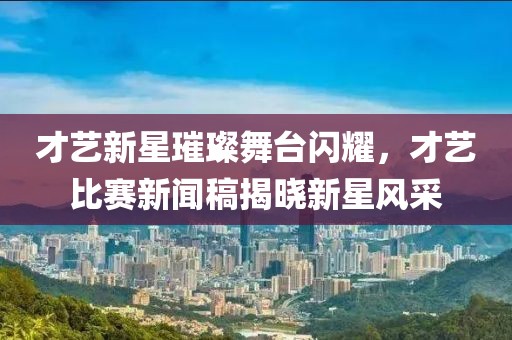 才艺新星璀璨舞台闪耀，才艺比赛新闻稿揭晓新星风采