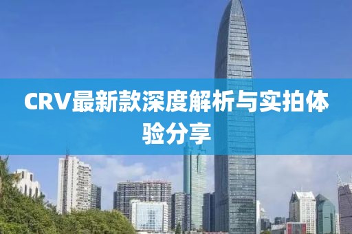 CRV最新款深度解析与实拍体验分享
