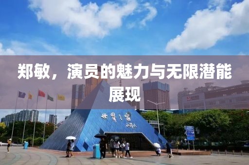 郑敏，演员的魅力与无限潜能展现