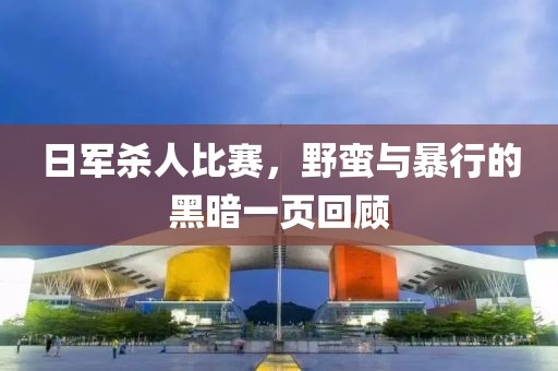 日军杀人比赛，野蛮与暴行的黑暗一页回顾
