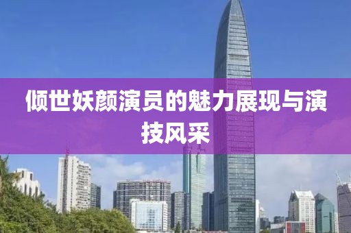 倾世妖颜演员的魅力展现与演技风采