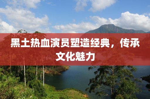 黑土热血演员塑造经典，传承文化魅力