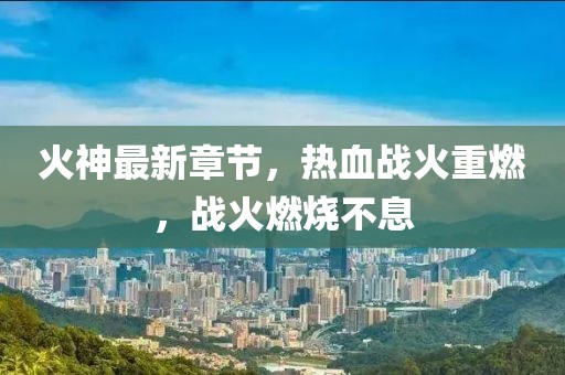 火神最新章节，热血战火重燃，战火燃烧不息