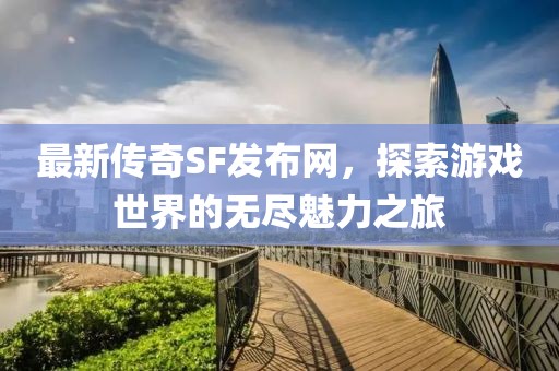 最新传奇SF发布网，探索游戏世界的无尽魅力之旅