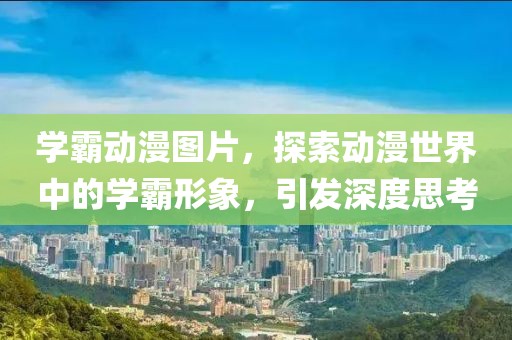 学霸动漫图片，探索动漫世界中的学霸形象，引发深度思考