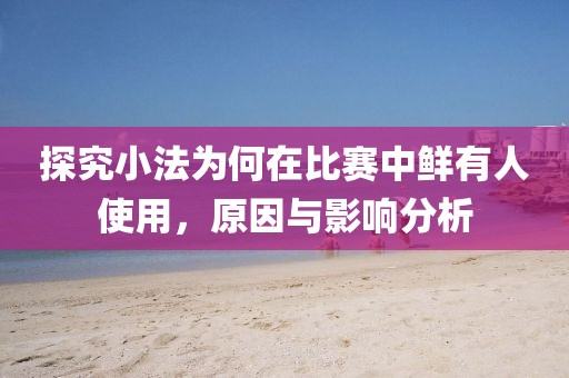 探究小法为何在比赛中鲜有人使用，原因与影响分析