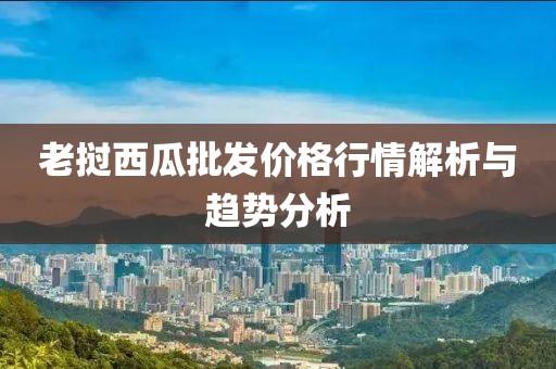老挝西瓜批发价格行情解析与趋势分析