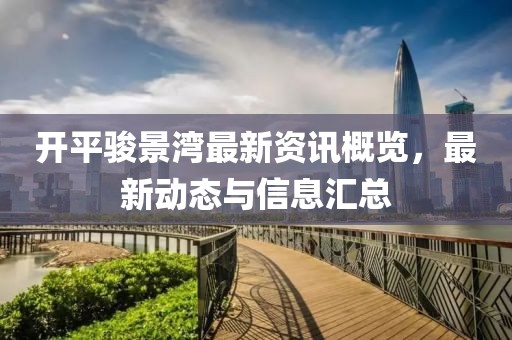 开平骏景湾最新资讯概览，最新动态与信息汇总
