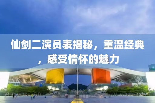仙剑二演员表揭秘，重温经典，感受情怀的魅力