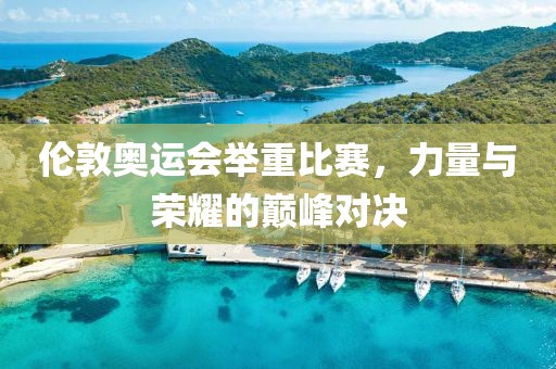 伦敦奥运会举重比赛，力量与荣耀的巅峰对决