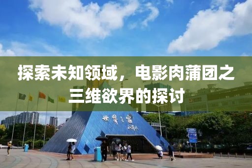 探索未知领域，电影肉蒲团之三维欲界的探讨