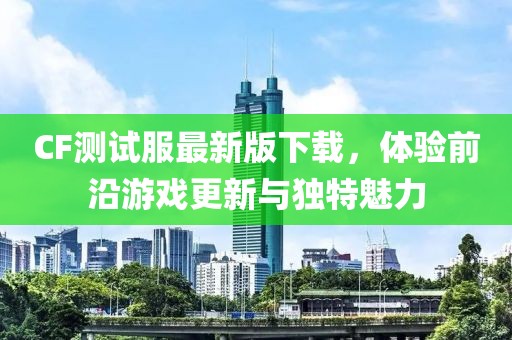 CF测试服最新版下载，体验前沿游戏更新与独特魅力