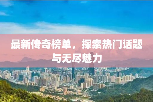 最新传奇榜单，探索热门话题与无尽魅力