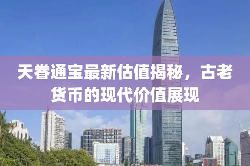 天眷通宝最新估值揭秘，古老货币的现代价值展现