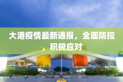 大港疫情最新通报，全面防控，积极应对
