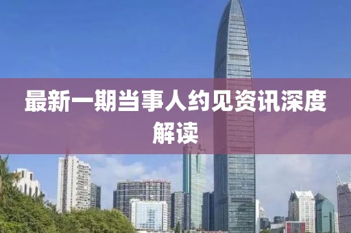 最新一期当事人约见资讯深度解读