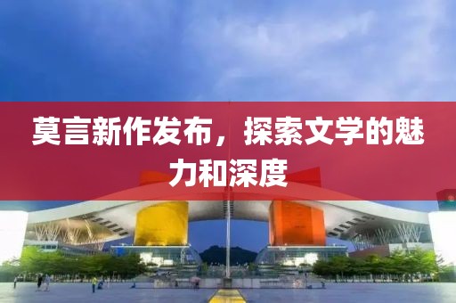 莫言新作发布，探索文学的魅力和深度